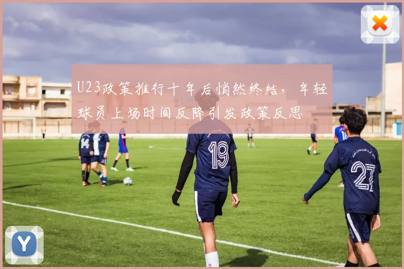 U23政策推行十年后悄然终结，年轻球员上场时间反降引发政策反思