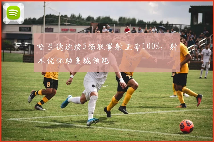 哈兰德连续5场联赛射正率100%，射术优化助曼城领跑