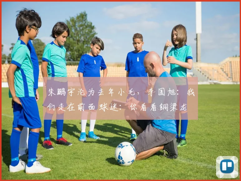 朱鹏宇沦为去年小毛，李国旭：我们走在前面 球迷：你看看铜梁龙